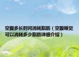 空腹多長時(shí)間消耗脂肪（空腹睡覺可以消耗多少脂肪詳細(xì)介紹）