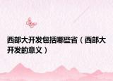 西部大開發(fā)包括哪些?。ㄎ鞑看箝_發(fā)的意義）