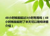 48小時核酸超過3小時有用嗎（48小時核酸超時了半天可以用嗎詳細介紹）