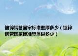 鍍鋅鋼管國家標(biāo)準(zhǔn)壁厚多少（鍍鋅鋼管國家標(biāo)準(zhǔn)壁厚是多少）