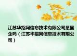 江蘇華招網(wǎng)信息技術有限公司是國企嗎（江蘇華招網(wǎng)信息技術有限公司）