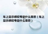 車上顯示感嘆號(hào)是什么意思（車上顯示感嘆號(hào)是什么意思）