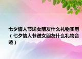 七夕情人節(jié)送女朋友什么禮物實(shí)用（七夕情人節(jié)送女朋友什么禮物合適）