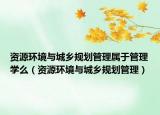 資源環(huán)境與城鄉(xiāng)規(guī)劃管理屬于管理學(xué)么（資源環(huán)境與城鄉(xiāng)規(guī)劃管理）