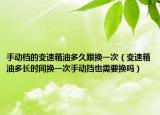 手動(dòng)檔的變速箱油多久跟換一次（變速箱油多長(zhǎng)時(shí)間換一次手動(dòng)擋也需要換嗎）