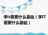 學(xué)it需要什么基礎(chǔ)（學(xué)IT需要什么基礎(chǔ)）