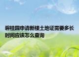 碧桂園申請新樓土地證需要多長時間應該怎么查詢