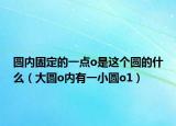圓內(nèi)固定的一點o是這個圓的什么（大圓o內(nèi)有一小圓o1）