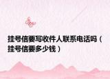 掛號(hào)信要寫收件人聯(lián)系電話嗎（掛號(hào)信要多少錢）