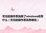 常見的操作系統(tǒng)除了windows還有什么（常見的操作系統(tǒng)有哪些）