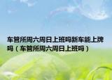 車管所周六周日上班嗎新車能上牌嗎（車管所周六周日上班嗎）