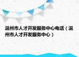 溫州市人才開(kāi)發(fā)服務(wù)中心電話(huà)（溫州市人才開(kāi)發(fā)服務(wù)中心）
