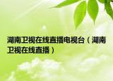 湖南衛(wèi)視在線直播電視臺（湖南衛(wèi)視在線直播）