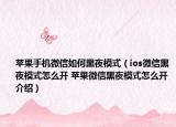 蘋果手機(jī)微信如何黑夜模式（ios微信黑夜模式怎么開 蘋果微信黑夜模式怎么開介紹）
