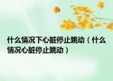 什么情況下心臟停止跳動(dòng)（什么情況心臟停止跳動(dòng)）