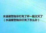 水溫報(bào)警指示燈亮了開(kāi)一段又滅了（水溫報(bào)警指示燈亮了怎么辦）
