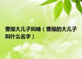 曹操大兒子叫啥（曹操的大兒子叫什么名字）