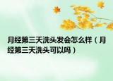 月經(jīng)第三天洗頭發(fā)會(huì)怎么樣（月經(jīng)第三天洗頭可以嗎）