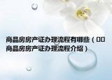 商品房房產證辦理流程有哪些（??商品房房產證辦理流程介紹）