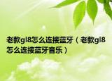 老款gl8怎么連接藍(lán)牙（老款gl8怎么連接藍(lán)牙音樂(lè)）