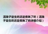 活珠子是生吃還是煮熟了吃（活珠子是生吃還是煮熟了吃詳細(xì)介紹）