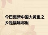 今日更新中國大黃魚之鄉(xiāng)是福建哪里