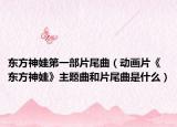 東方神娃第一部片尾曲（動(dòng)畫片《東方神娃》主題曲和片尾曲是什么）