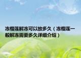 凍榴蓮解凍可以放多久（凍榴蓮一般解凍需要多久詳細介紹）