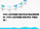 中華人民共和國行政處罰法中的證據(jù)有哪些（中華人民共和國行政處罰法 中國法律）