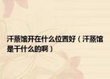 汗蒸館開在什么位置好（汗蒸館是干什么的啊）