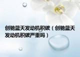 創(chuàng)馳藍(lán)天發(fā)動(dòng)機(jī)積碳（創(chuàng)馳藍(lán)天發(fā)動(dòng)機(jī)積碳嚴(yán)重嗎）