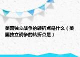 美國獨立戰(zhàn)爭的轉折點是什么（美國獨立戰(zhàn)爭的轉折點是）
