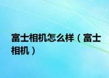 富士相機(jī)怎么樣（富士相機(jī)）