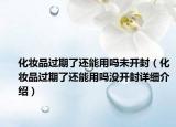 化妝品過(guò)期了還能用嗎未開(kāi)封（化妝品過(guò)期了還能用嗎沒(méi)開(kāi)封詳細(xì)介紹）