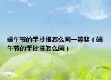 端午節(jié)的手抄報(bào)怎么畫一等獎(jiǎng)（端午節(jié)的手抄報(bào)怎么畫）