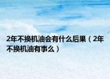 2年不換機(jī)油會(huì)有什么后果（2年不換機(jī)油有事么）