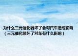為什么三元催化器壞了會對汽車造成影響（三元催化器壞了對車有什么影響）
