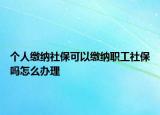 個(gè)人繳納社?？梢岳U納職工社保嗎怎么辦理