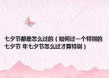 七夕節(jié)都是怎么過的（如何過一個(gè)特別的七夕節(jié) 年七夕節(jié)怎么過才算特別）