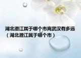 湖北潛江屬于哪個(gè)市離武漢有多遠(yuǎn)（湖北潛江屬于哪個(gè)市）