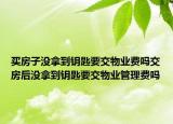 買房子沒拿到鑰匙要交物業(yè)費嗎交房后沒拿到鑰匙要交物業(yè)管理費嗎