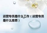 運營專員是什么工作（運營專員是什么意思）