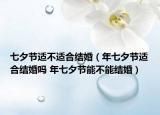 七夕節(jié)適不適合結(jié)婚（年七夕節(jié)適合結(jié)婚嗎 年七夕節(jié)能不能結(jié)婚）