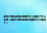 微型計算機的微處理器芯片上集成了什么東西（微型計算機的微處理器芯片上集成了）