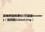濡備綍鍒峰叆絎笁鏂箁ecovery（如何刷入boot.img）