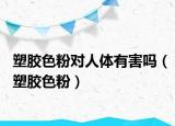 塑膠色粉對(duì)人體有害嗎（塑膠色粉）