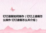 釘釘請(qǐng)假如何操作（釘釘上請(qǐng)假怎么操作 釘釘請(qǐng)假怎么弄介紹）