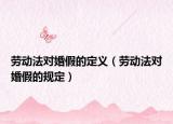 勞動法對婚假的定義（勞動法對婚假的規(guī)定）