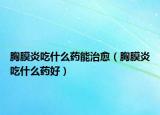胸膜炎吃什么藥能治愈（胸膜炎吃什么藥好）