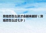 異地戀怎么談才會(huì)越來(lái)越好（異地戀怎么過(guò)七夕）
